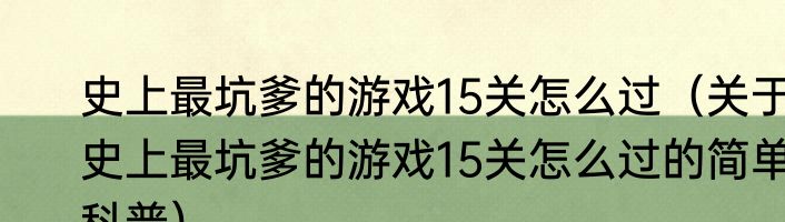 史上最坑爹的游戏15关怎么过（关于史上最坑爹的游戏15关怎么过的简单科普）