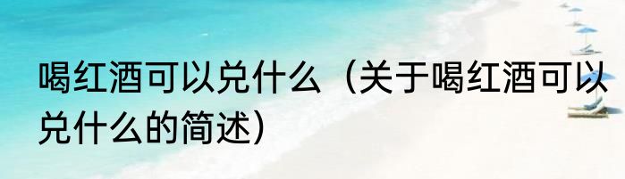喝红酒可以兑什么（关于喝红酒可以兑什么的简述）