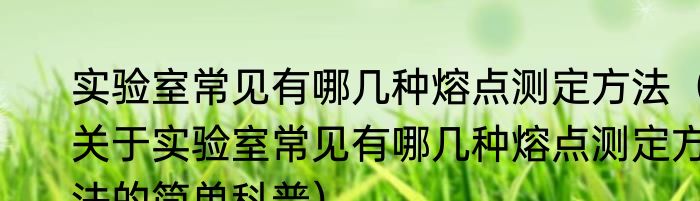 实验室常见有哪几种熔点测定方法（关于实验室常见有哪几种熔点测定方法的简单科普）