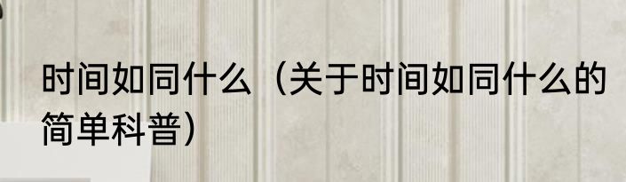 时间如同什么（关于时间如同什么的简单科普）