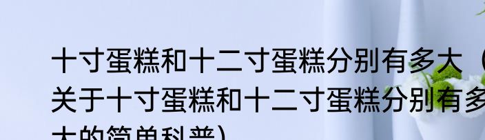 十寸蛋糕和十二寸蛋糕分别有多大（关于十寸蛋糕和十二寸蛋糕分别有多大的简单科普）