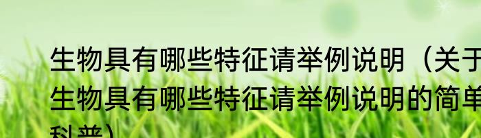 生物具有哪些特征请举例说明（关于生物具有哪些特征请举例说明的简单科普）