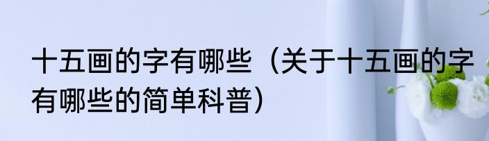 十五画的字有哪些（关于十五画的字有哪些的简单科普）