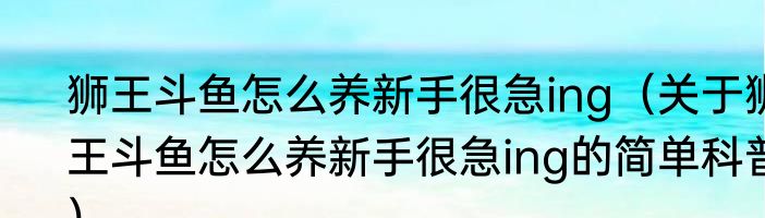 狮王斗鱼怎么养新手很急ing（关于狮王斗鱼怎么养新手很急ing的简单科普）