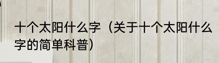 十个太阳什么字（关于十个太阳什么字的简单科普）