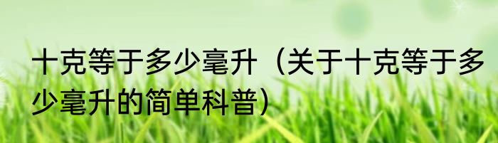 十克等于多少毫升（关于十克等于多少毫升的简单科普）