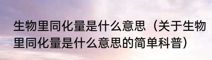 生物里同化量是什么意思（关于生物里同化量是什么意思的简单科普）