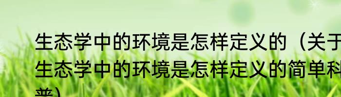 生态学中的环境是怎样定义的（关于生态学中的环境是怎样定义的简单科普）