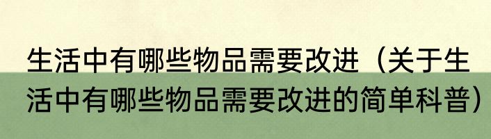 生活中有哪些物品需要改进（关于生活中有哪些物品需要改进的简单科普）