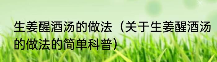 生姜醒酒汤的做法（关于生姜醒酒汤的做法的简单科普）
