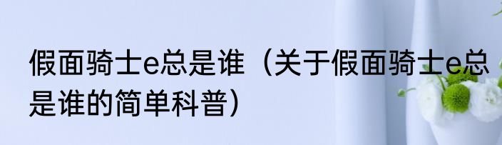 假面骑士e总是谁（关于假面骑士e总是谁的简单科普）