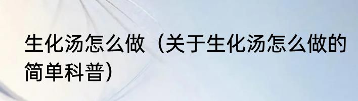 生化汤怎么做（关于生化汤怎么做的简单科普）