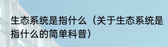生态系统是指什么（关于生态系统是指什么的简单科普）