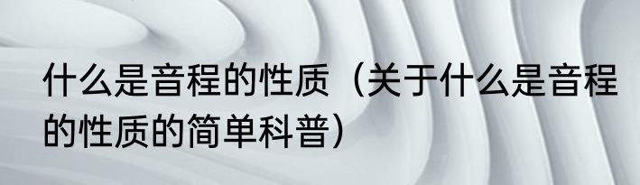 什么是音程的性质（关于什么是音程的性质的简单科普）