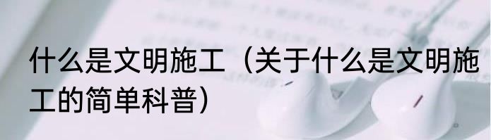什么是文明施工（关于什么是文明施工的简单科普）