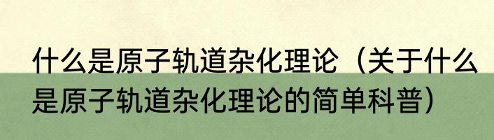 什么是原子轨道杂化理论（关于什么是原子轨道杂化理论的简单科普）