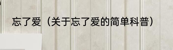 忘了爱（关于忘了爱的简单科普）