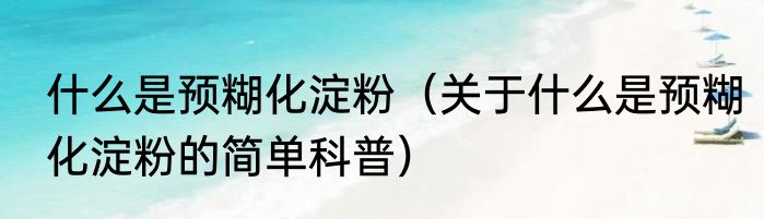 什么是预糊化淀粉（关于什么是预糊化淀粉的简单科普）
