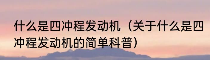 什么是四冲程发动机（关于什么是四冲程发动机的简单科普）