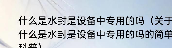 什么是水封是设备中专用的吗（关于什么是水封是设备中专用的吗的简单科普）