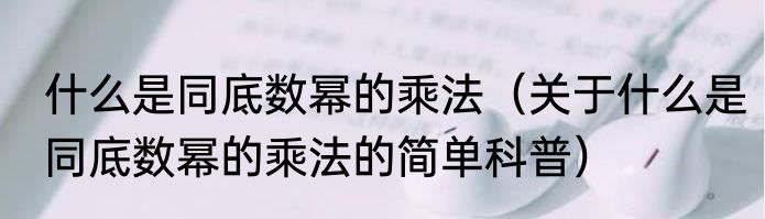 什么是同底数幂的乘法（关于什么是同底数幂的乘法的简单科普）