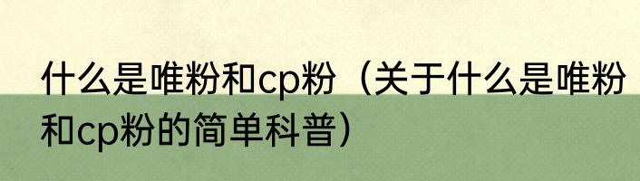 什么是唯粉和cp粉（关于什么是唯粉和cp粉的简单科普）