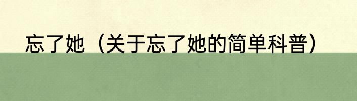 忘了她（关于忘了她的简单科普）