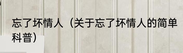 忘了坏情人（关于忘了坏情人的简单科普）