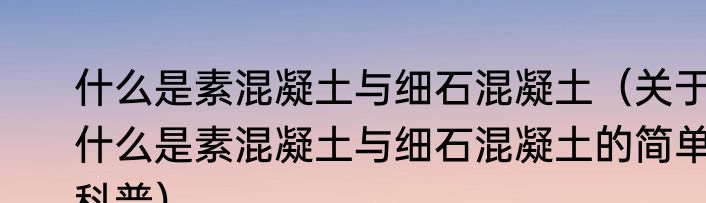 什么是素混凝土与细石混凝土（关于什么是素混凝土与细石混凝土的简单科普）