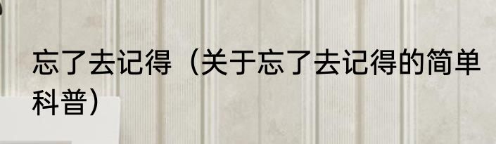 忘了去记得（关于忘了去记得的简单科普）