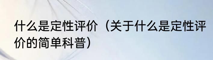 什么是定性评价（关于什么是定性评价的简单科普）