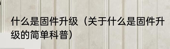 什么是固件升级（关于什么是固件升级的简单科普）
