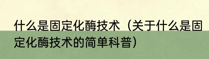 什么是固定化酶技术（关于什么是固定化酶技术的简单科普）
