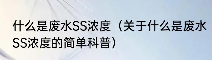什么是废水SS浓度（关于什么是废水SS浓度的简单科普）