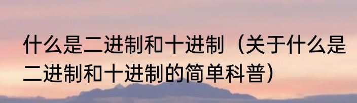 什么是二进制和十进制（关于什么是二进制和十进制的简单科普）