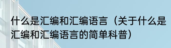 什么是汇编和汇编语言（关于什么是汇编和汇编语言的简单科普）