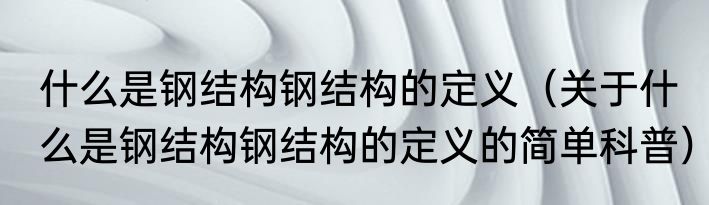 什么是钢结构钢结构的定义（关于什么是钢结构钢结构的定义的简单科普）