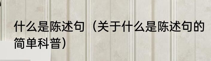 什么是陈述句（关于什么是陈述句的简单科普）