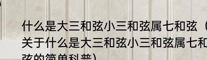 什么是大三和弦小三和弦属七和弦（关于什么是大三和弦小三和弦属七和弦的简单科普）