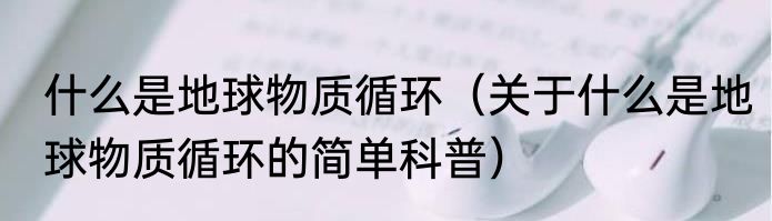 什么是地球物质循环（关于什么是地球物质循环的简单科普）