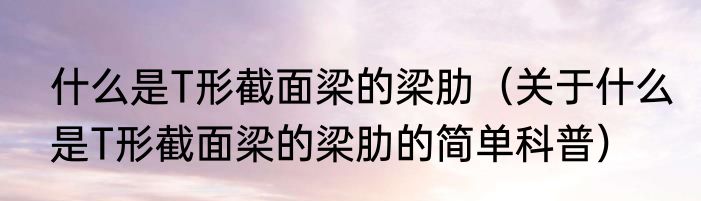什么是T形截面梁的梁肋（关于什么是T形截面梁的梁肋的简单科普）