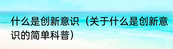 什么是创新意识（关于什么是创新意识的简单科普）