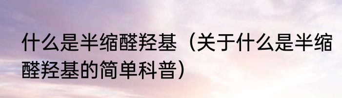 什么是半缩醛羟基（关于什么是半缩醛羟基的简单科普）
