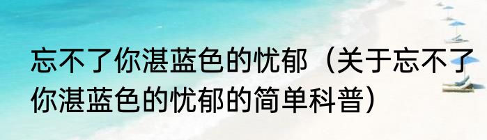 忘不了你湛蓝色的忧郁（关于忘不了你湛蓝色的忧郁的简单科普）