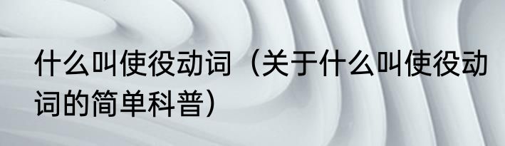 什么叫使役动词（关于什么叫使役动词的简单科普）