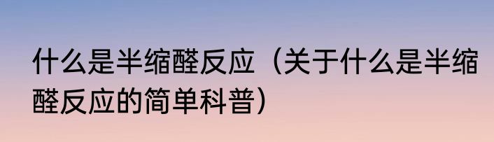 什么是半缩醛反应（关于什么是半缩醛反应的简单科普）