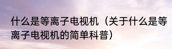 什么是等离子电视机（关于什么是等离子电视机的简单科普）