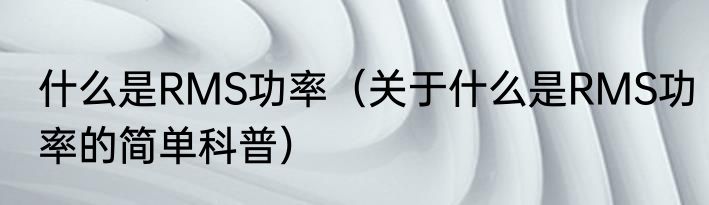 什么是RMS功率（关于什么是RMS功率的简单科普）