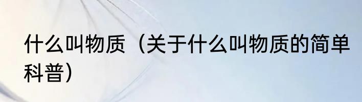 什么叫物质（关于什么叫物质的简单科普）