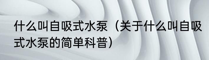 什么叫自吸式水泵（关于什么叫自吸式水泵的简单科普）